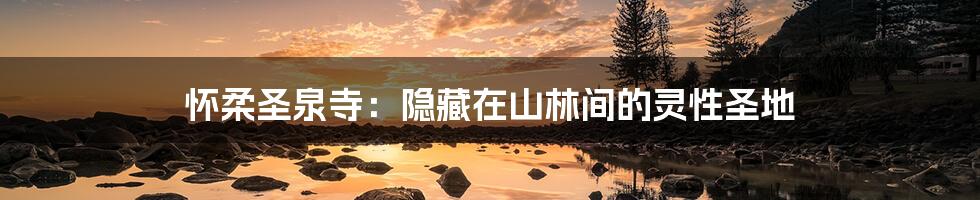 怀柔圣泉寺:隐藏在山林间的灵性圣地