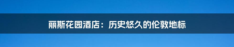 丽斯花园酒店:历史悠久的伦敦地标