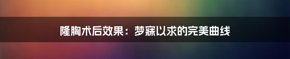 隆胸术后效果：梦寐以求的完美曲线