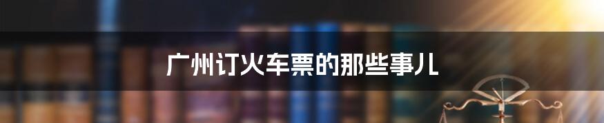 广州订火车票的那些事儿