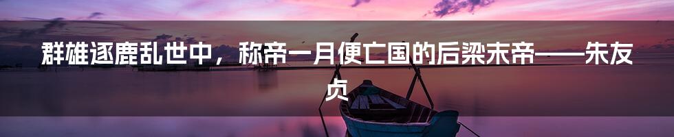 群雄逐鹿乱世中,称帝一月便亡国的后梁末帝——朱友贞