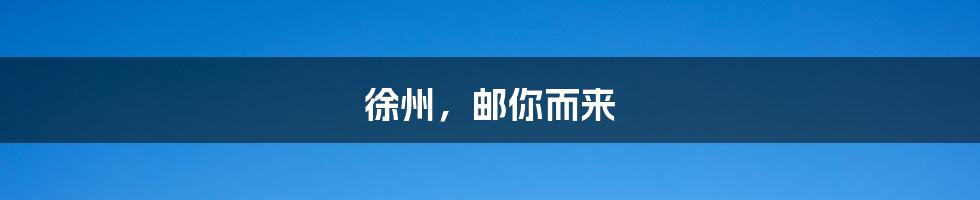 徐州,邮你而来