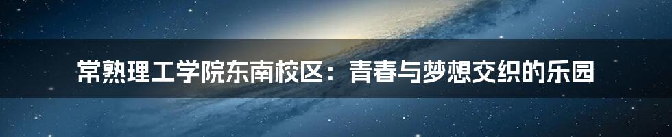 常熟理工学院东南校区:青春与梦想交织的乐园