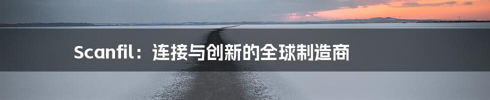 Scanfil:连接与创新的全球制造商