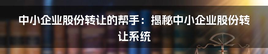 中小企业股份转让的帮手:揭秘中小企业股份转让系统