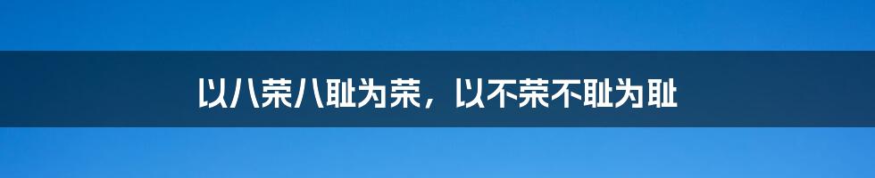 以八荣八耻为荣,以不荣不耻为耻