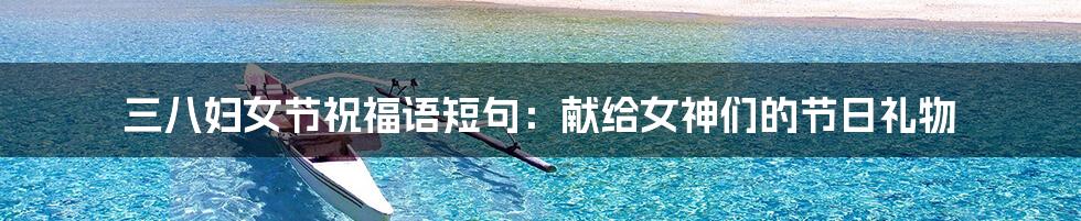 三八妇女节祝福语短句:献给女神们的节日礼物