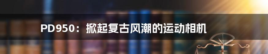 PD950:掀起复古风潮的运动相机