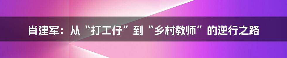 肖建军：从“打工仔”到“乡村教师”的逆行之路