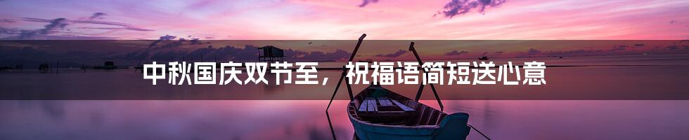 中秋国庆双节至,祝福语简短送心意