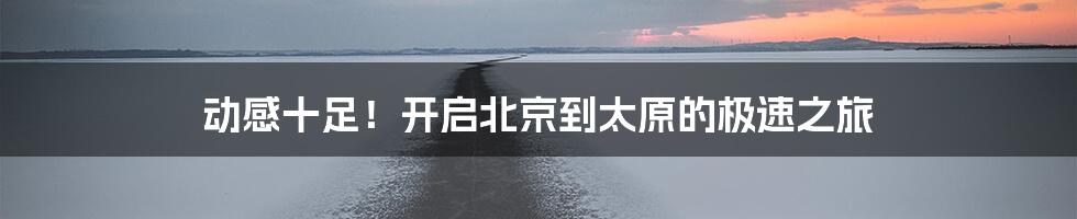 动感十足！开启北京到太原的极速之旅