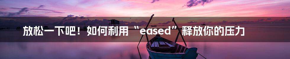 放松一下吧！如何利用“eased”释放你的压力