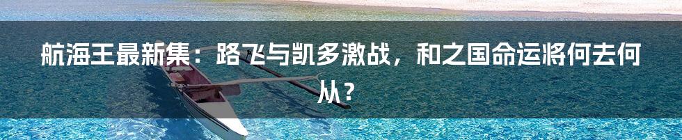 航海王最新集:路飞与凯多激战,和之国命运将何去何从?