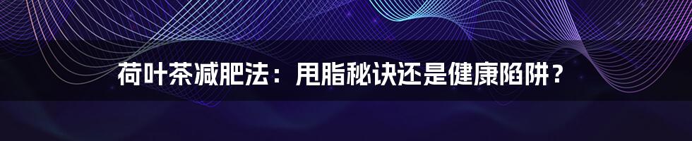 荷叶茶减肥法:甩脂秘诀还是健康陷阱?