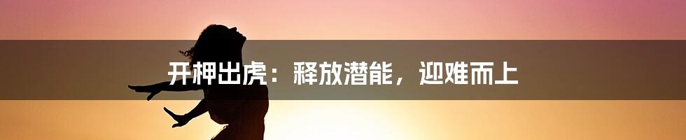 开柙出虎:释放潜能,迎难而上
