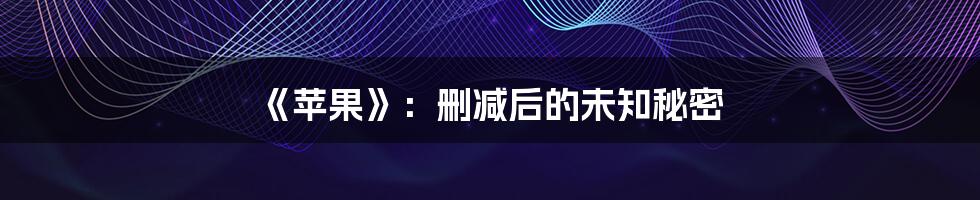 《苹果》:删减后的未知秘密