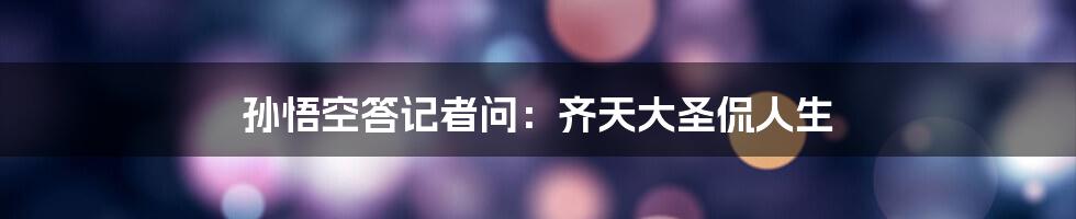 孙悟空答记者问:齐天大圣侃人生