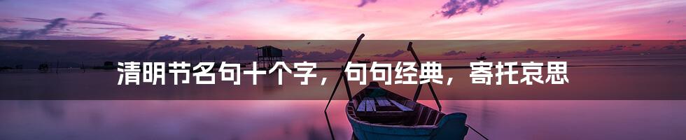 清明节名句十个字,句句经典,寄托哀思