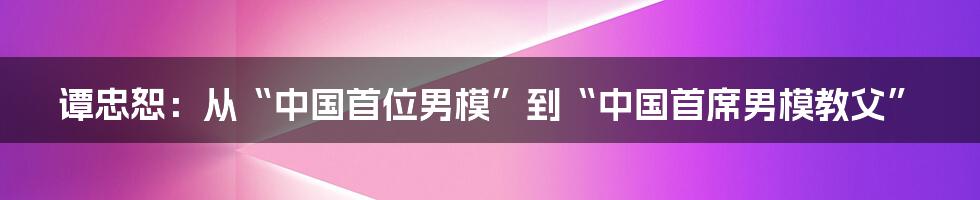 谭忠恕:从“中国首位男模”到“中国首席男模教父”