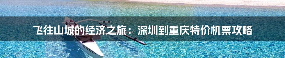 飞往山城的经济之旅：深圳到重庆特价机票攻略