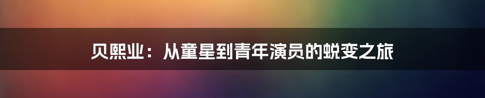 贝熙业:从童星到青年演员的蜕变之旅