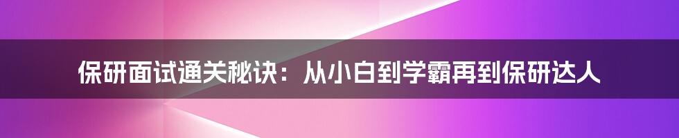 保研面试通关秘诀:从小白到学霸再到保研达人