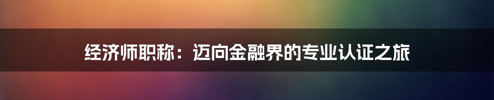 经济师职称:迈向金融界的专业认证之旅