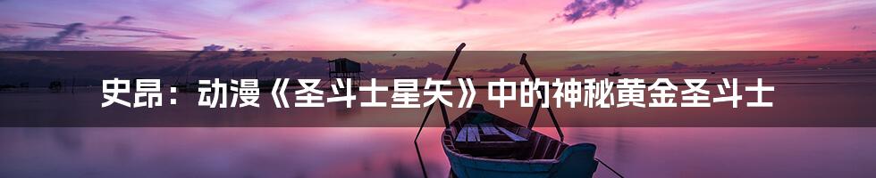 史昂：动漫《圣斗士星矢》中的神秘黄金圣斗士
