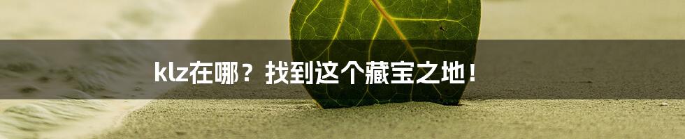 klz在哪?找到这个藏宝之地!