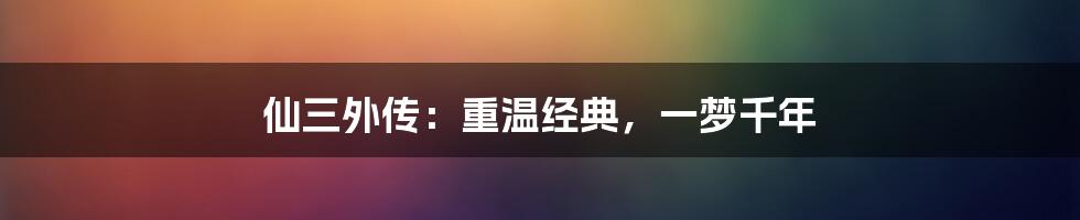 仙三外传:重温经典,一梦千年
