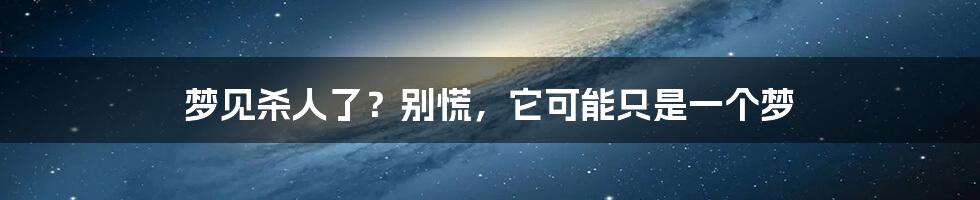 梦见杀人了?别慌,它可能只是一个梦