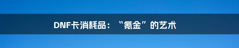 DNF卡消耗品:“氪金”的艺术