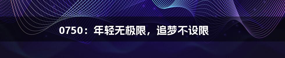 0750:年轻无极限,追梦不设限