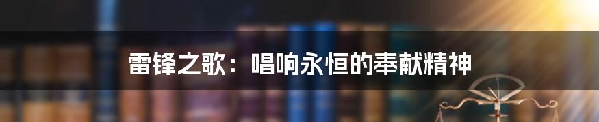 雷锋之歌：唱响永恒的奉献精神
