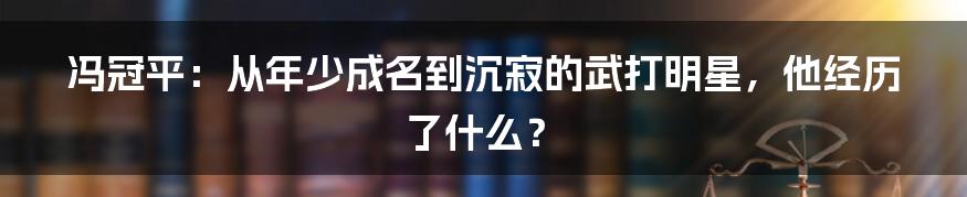 冯冠平:从年少成名到沉寂的武打明星,他经历了什么?