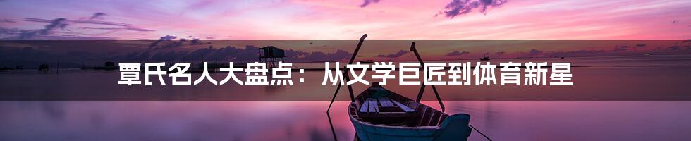 覃氏名人大盘点:从文学巨匠到体育新星