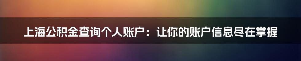 上海公积金查询个人账户:让你的账户信息尽在掌握