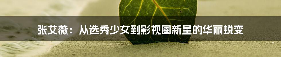 张艾薇:从选秀少女到影视圈新星的华丽蜕变