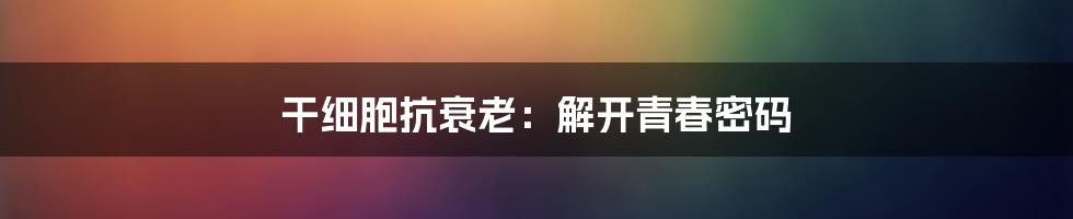 干细胞抗衰老:解开青春密码