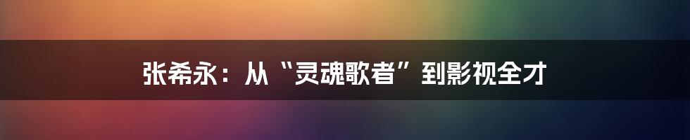张希永:从“灵魂歌者”到影视全才