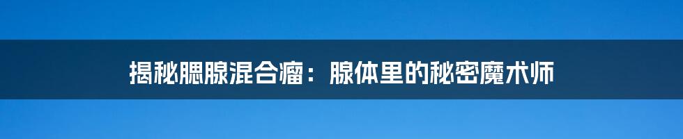 揭秘腮腺混合瘤:腺体里的秘密魔术师