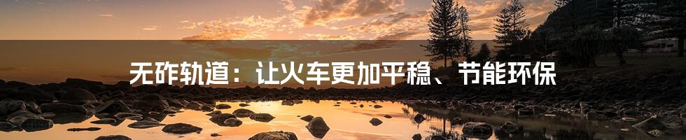无砟轨道:让火车更加平稳、节能环保