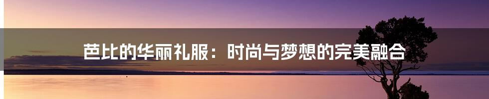 芭比的华丽礼服:时尚与梦想的完美融合
