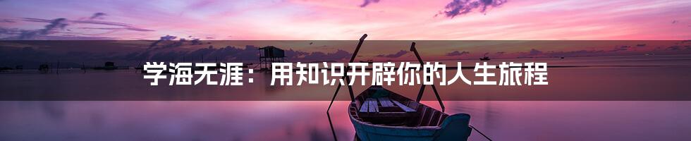 学海无涯:用知识开辟你的人生旅程
