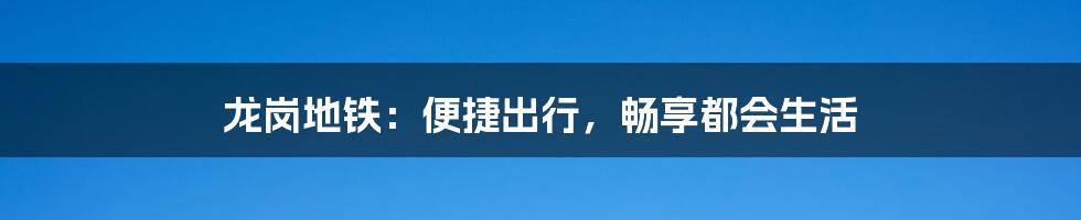 龙岗地铁：便捷出行，畅享都会生活