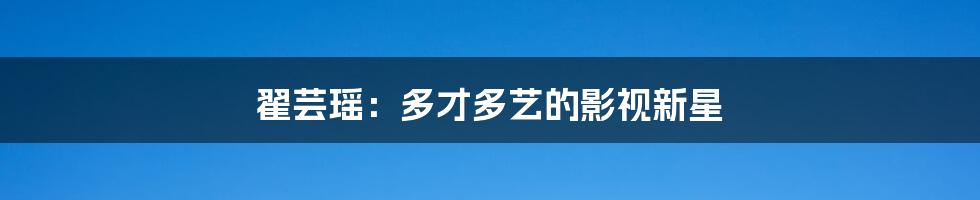 翟芸瑶：多才多艺的影视新星
