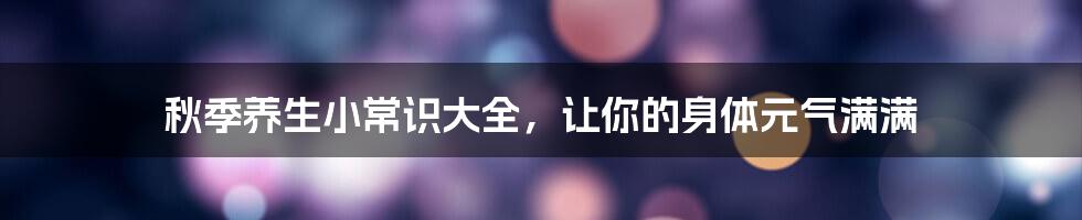 秋季养生小常识大全,让你的身体元气满满