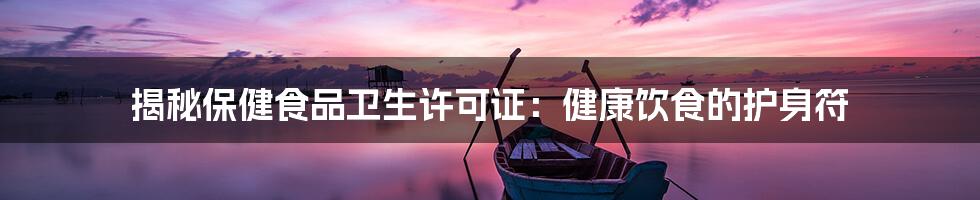 揭秘保健食品卫生许可证:健康饮食的护身符