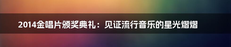 2014金唱片颁奖典礼:见证流行音乐的星光熠熠