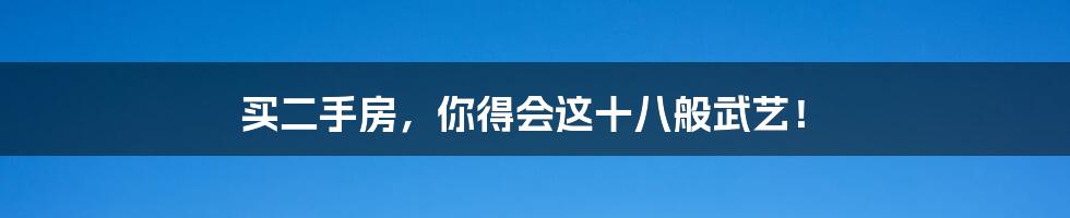 买二手房,你得会这十八般武艺!